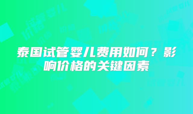 泰国试管婴儿费用如何?影响价格的关键因素