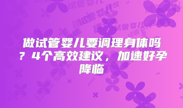 做试管婴儿要调理身体吗?4个高效建议,加速好孕降临