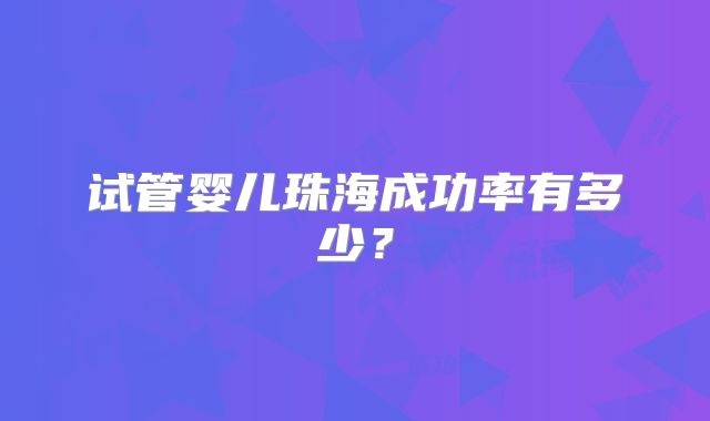 试管婴儿珠海成功率有多少？