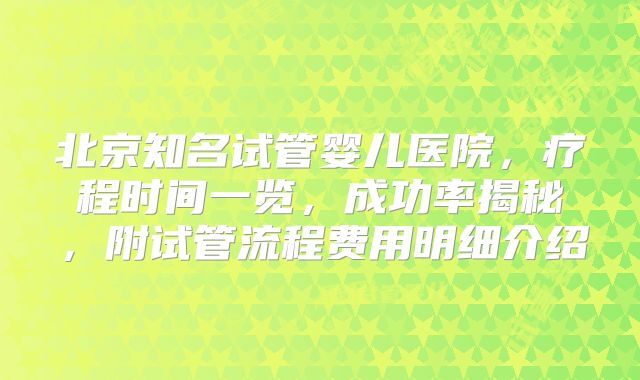北京知名试管婴儿医院，疗程时间一览，成功率揭秘，附试管流程费用明细介绍
