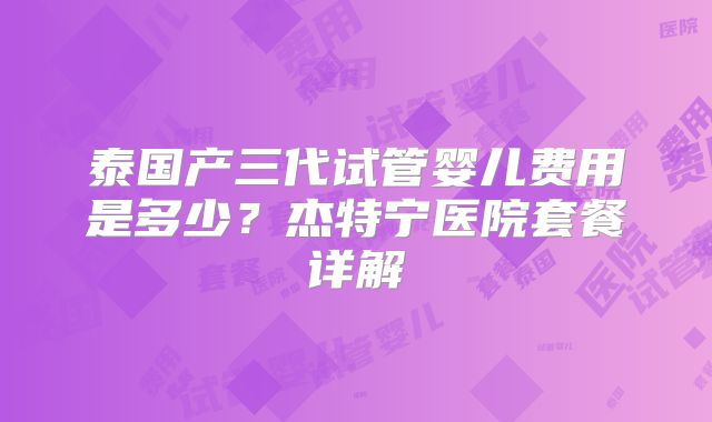 泰国产三代试管婴儿费用是多少?杰特宁医院套餐详解