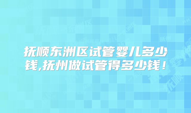抚顺东洲区试管婴儿多少钱,抚州做试管得多少钱！