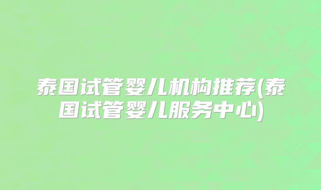 泰国试管婴儿机构推荐(泰国试管婴儿服务中心)