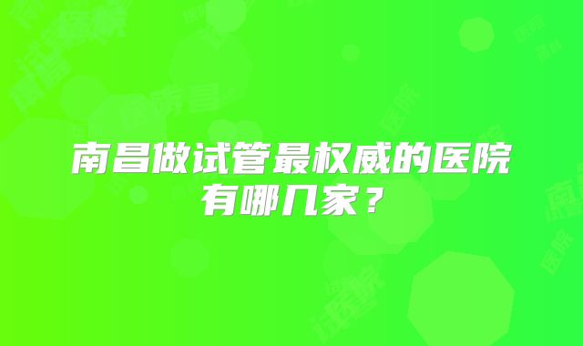 南昌做试管最权威的医院有哪几家？