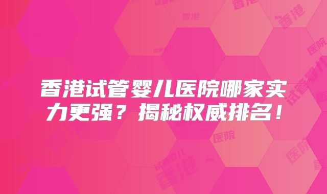 香港试管婴儿医院哪家实力更强？揭秘权威排名！