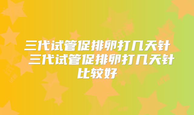 三代试管促排卵打几天针 三代试管促排卵打几天针比较好