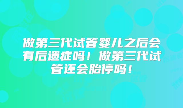 做第三代试管婴儿之后会有后遗症吗！做第三代试管还会胎停吗！