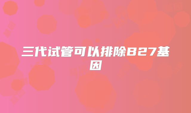 三代试管可以排除B27基因