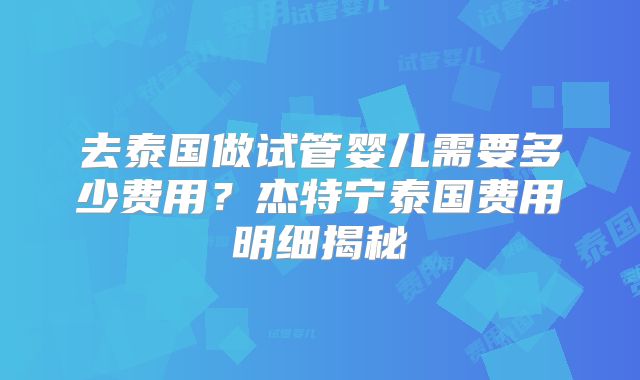 去泰国做试管婴儿需要多少费用？杰特宁泰国费用明细揭秘