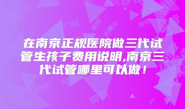 在南京正规医院做三代试管生孩子费用说明,南京三代试管哪里可以做！
