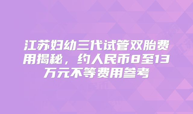 江苏妇幼三代试管双胎费用揭秘，约人民币8至13万元不等费用参考