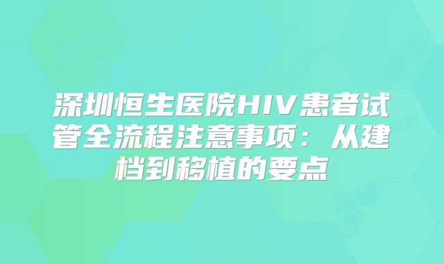深圳恒生医院HIV患者试管全流程注意事项：从建档到移植的要点