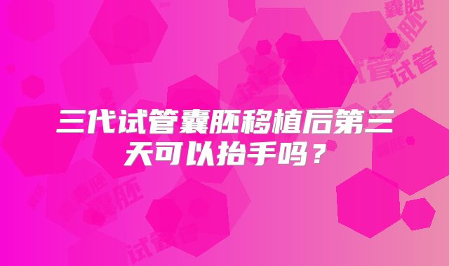 三代试管囊胚移植后第三天可以抬手吗？