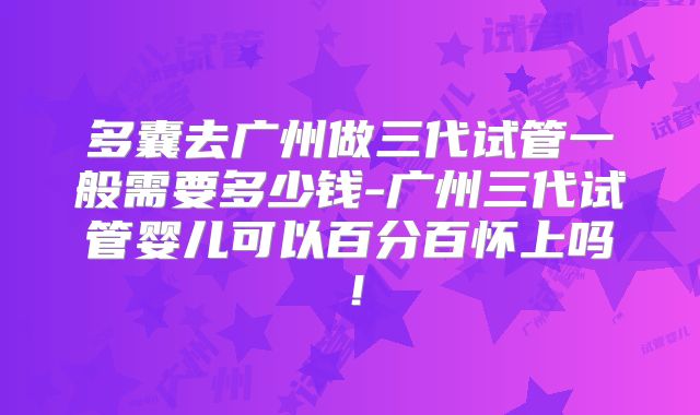 多囊去广州做三代试管一般需要多少钱-广州三代试管婴儿可以百分百怀上吗!