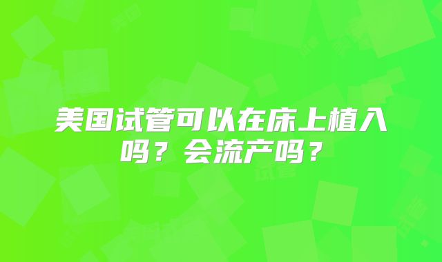 美国试管可以在床上植入吗？会流产吗？