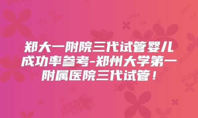 郑大一附院三代试管婴儿成功率参考-郑州大学第一附属医院三代试管！
