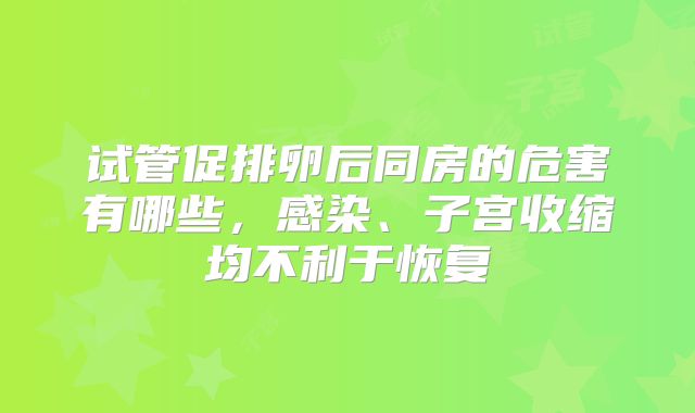试管促排卵后同房的危害有哪些，感染、子宫收缩均不利于恢复