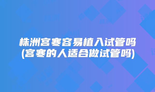 株洲宫寒容易植入试管吗(宫寒的人适合做试管吗)
