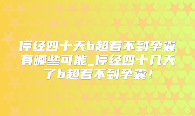 停经四十天b超看不到孕囊有哪些可能_停经四十几天了b超看不到孕囊！