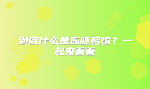 到底什么是冻胚移植？一起来看看