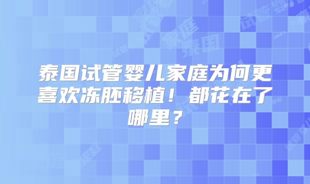 泰国试管婴儿家庭为何更喜欢冻胚移植！都花在了哪里？