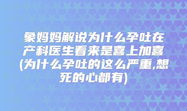 象妈妈解说为什么孕吐在产科医生看来是喜上加喜(为什么孕吐的这么严重,想死的心都有)