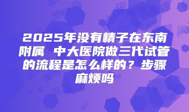 2025年没有精子在东南附属 中大医院做三代试管的流程是怎么样的?步骤麻烦吗