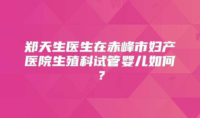 郑天生医生在赤峰市妇产医院生殖科试管婴儿如何？