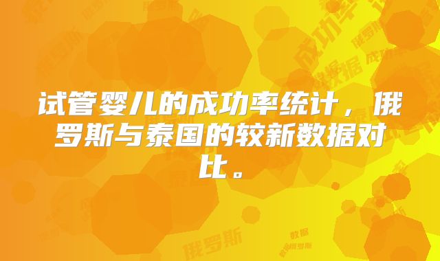 试管婴儿的成功率统计,俄罗斯与泰国的较新数据对比。