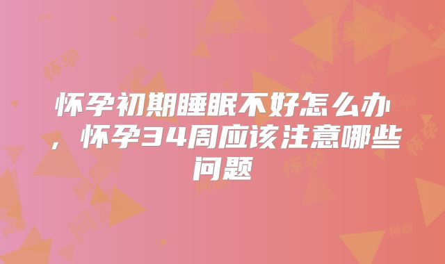 怀孕初期睡眠不好怎么办，怀孕34周应该注意哪些问题
