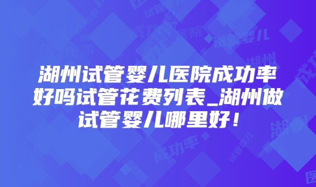 湖州试管婴儿医院成功率好吗试管花费列表_湖州做试管婴儿哪里好！