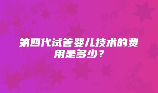 第四代试管婴儿技术的费用是多少？