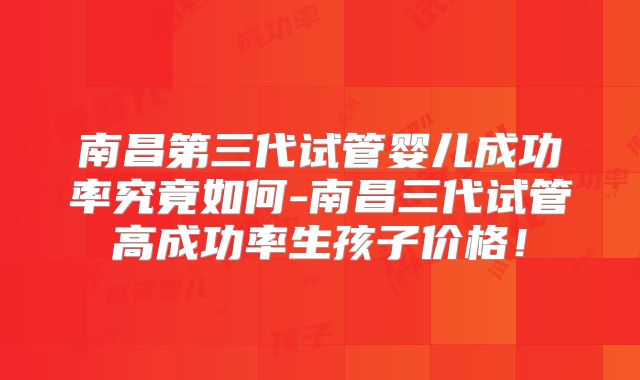 南昌第三代试管婴儿成功率究竟如何-南昌三代试管高成功率生孩子价格！