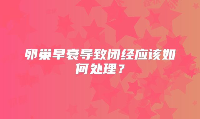 卵巢早衰导致闭经应该如何处理？
