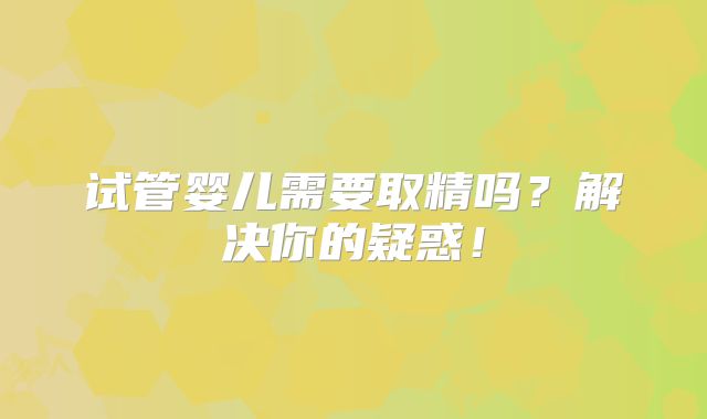 试管婴儿需要取精吗？解决你的疑惑！