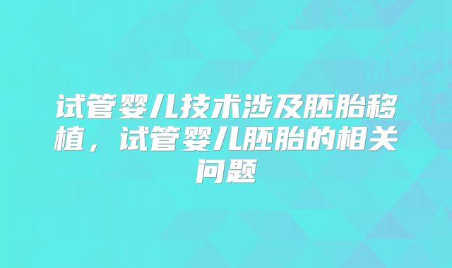 试管婴儿技术涉及胚胎移植,试管婴儿胚胎的相关问题