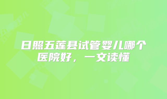 日照五莲县试管婴儿哪个医院好，一文读懂