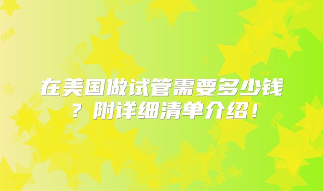 在美国做试管需要多少钱?附详细清单介绍!