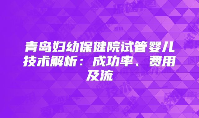 青岛妇幼保健院试管婴儿技术解析：成功率、费用及流