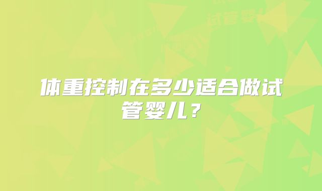 体重控制在多少适合做试管婴儿?