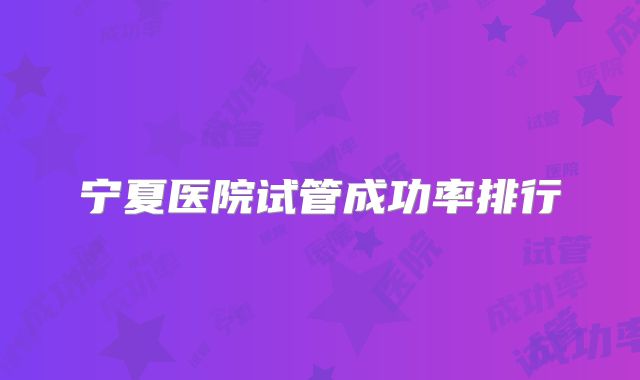 宁夏医院试管成功率排行