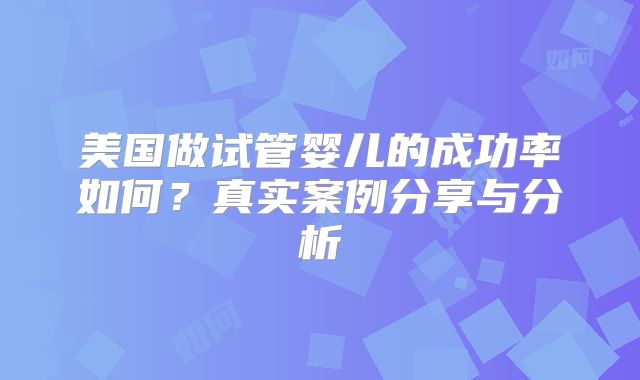 美国做试管婴儿的成功率如何？真实案例分享与分析
