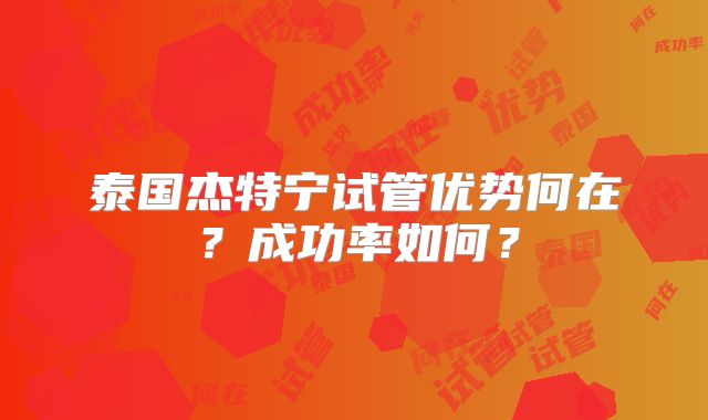 泰国杰特宁试管优势何在？成功率如何？