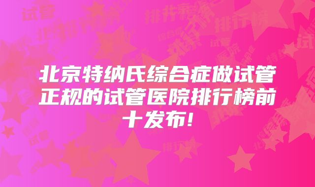 北京特纳氏综合症做试管正规的试管医院排行榜前十发布!