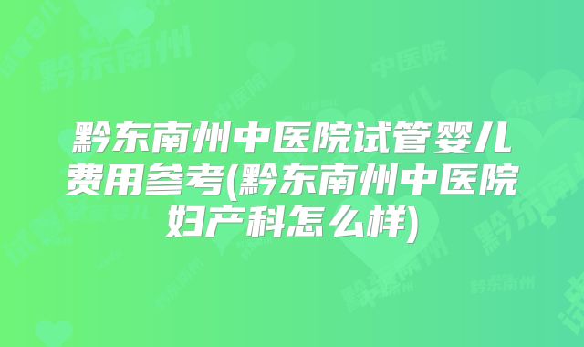 黔东南州中医院试管婴儿费用参考(黔东南州中医院妇产科怎么样)