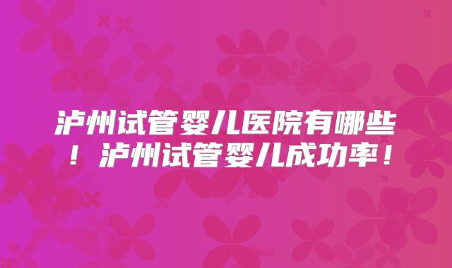泸州试管婴儿医院有哪些!泸州试管婴儿成功率!