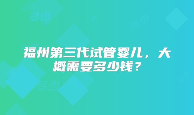 福州第三代试管婴儿，大概需要多少钱？