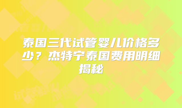 泰国三代试管婴儿价格多少？杰特宁泰国费用明细揭秘