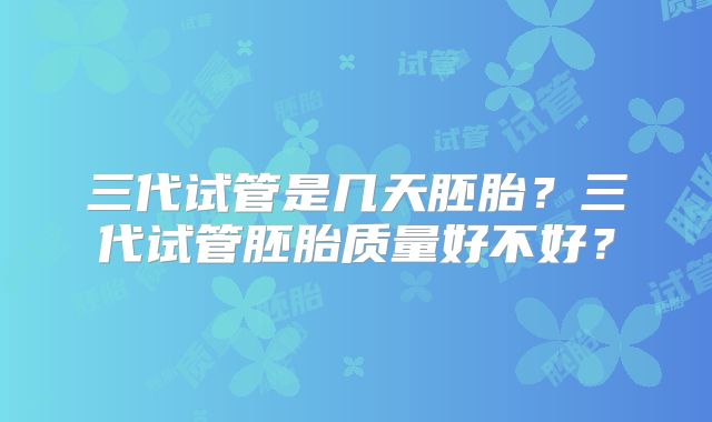 三代试管是几天胚胎?三代试管胚胎质量好不好?