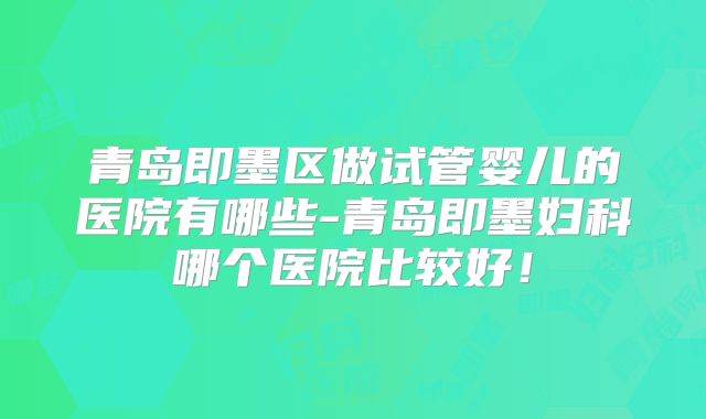 青岛即墨区做试管婴儿的医院有哪些-青岛即墨妇科哪个医院比较好！